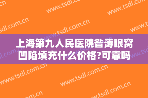 上海第九人民医院昝涛眼窝凹陷填充什么价格?可靠吗?