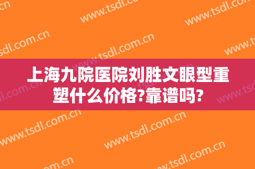 上海九院医院刘胜文眼型重塑什么价格?靠谱吗?