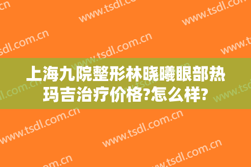 上海九院整形林晓曦眼部热玛吉治疗价格?怎么样?