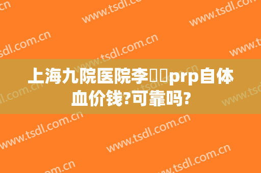 上海九院医院李烿烿prp自体血价钱?可靠吗?