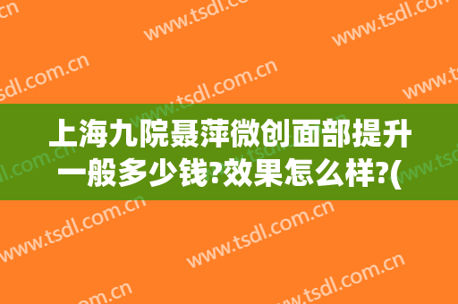上海九院聂萍微创面部提升一般多少钱?效果怎么样?(上海九院微整形怎么样)