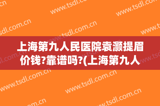上海第九人民医院袁灏提眉价钱?靠谱吗?(上海第九人民医院提眉手术多少钱)