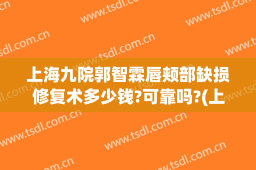 上海九院郭智霖唇颊部缺损修复术多少钱?可靠吗?(上海九院唇裂修复案例)