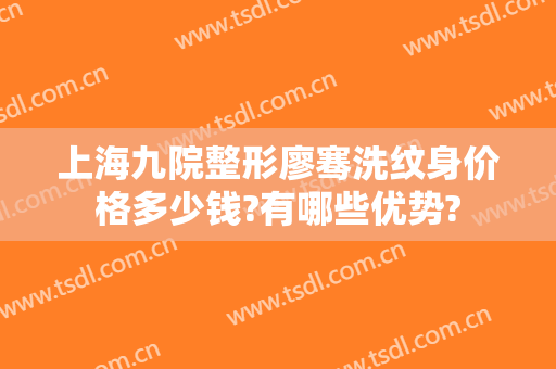 上海九院整形廖骞洗纹身价格多少钱?有哪些优势?