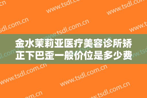 金水茉莉亚医疗美容诊所矫正下巴歪一般价位是多少费用?贵不贵?