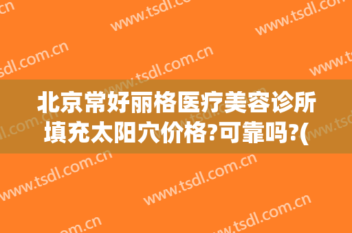 北京常好丽格医疗美容诊所填充太阳穴价格?可靠吗?(北京常好丽格医院怎么样)