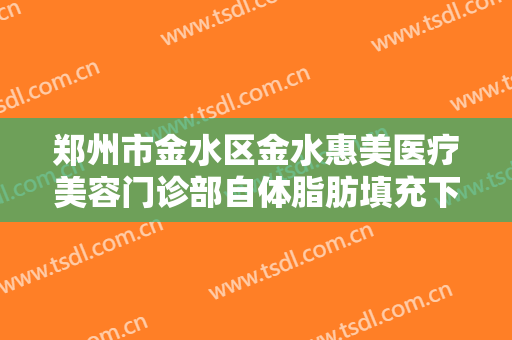 郑州市金水区金水惠美医疗美容门诊部自体脂肪填充下巴价格多少钱?怎么样?