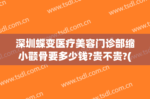 深圳蝶变医疗美容门诊部缩小颧骨要多少钱?贵不贵?(深圳蝶变医疗美容医院)