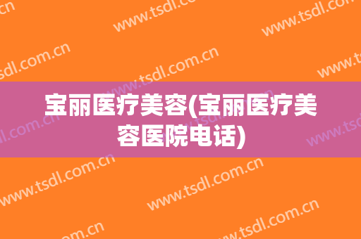 宝丽医疗美容(宝丽医疗美容医院电话)