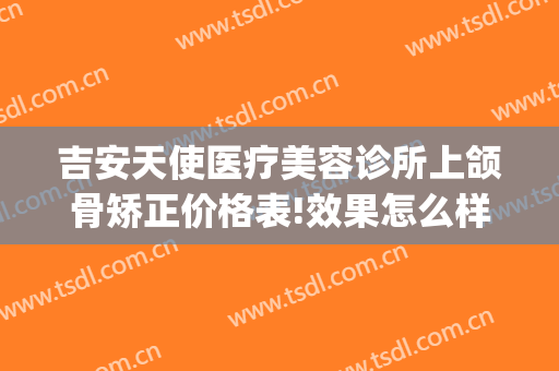 吉安天使医疗美容诊所上颌骨矫正价格表!效果怎么样?(吉安天使医疗美容口腔中心)