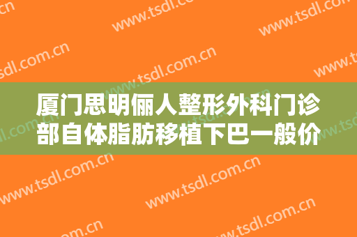 厦门思明俪人整形外科门诊部自体脂肪移植下巴一般价位是多少钱?效果怎么样?