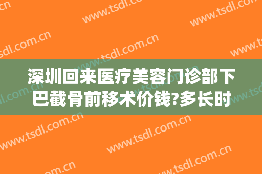 深圳回来医疗美容门诊部下巴截骨前移术价钱?多长时间恢复?(下巴截骨前移手术价格)