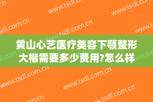 黄山心艺医疗美容下颚整形大楷需要多少费用?怎么样?(黄山心艺美容医院)