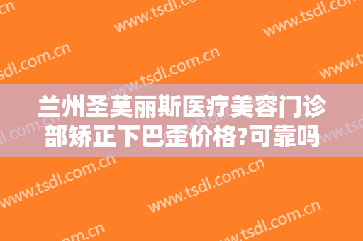 兰州圣莫丽斯医疗美容门诊部矫正下巴歪价格?可靠吗?