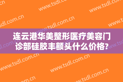 连云港华美整形医疗美容门诊部硅胶丰额头什么价格?需要多久恢复?
