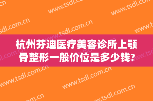 杭州芬迪医疗美容诊所上颚骨整形一般价位是多少钱?需要多久恢复?(整容下颌骨需要多少钱)