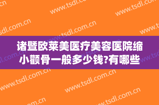 诸暨欧莱美医疗美容医院缩小颧骨一般多少钱?有哪些优势?(微创颧骨整容费用)