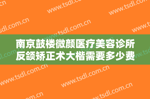 南京鼓楼微颜医疗美容诊所反颌矫正术大楷需要多少费用?多长时间恢复?