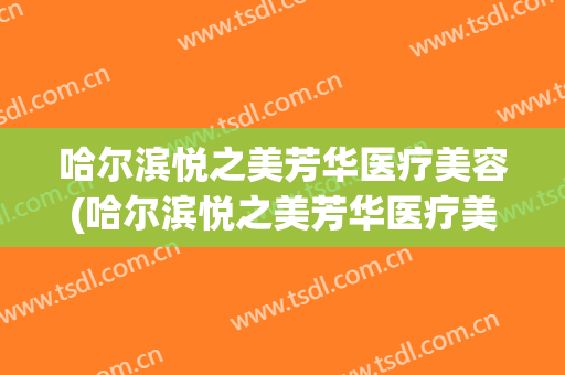 哈尔滨悦之美芳华医疗美容(哈尔滨悦之美芳华医疗美容门诊有限公司)