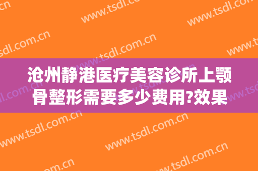 沧州静港医疗美容诊所上颚骨整形需要多少费用?效果怎么样?(沧州静港美容医院评价)