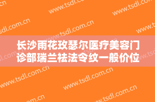 长沙雨花玫瑟尔医疗美容门诊部瑞兰祛法令纹一般价位是多少费用?贵不贵?