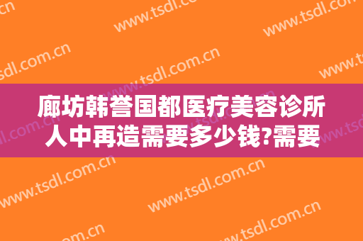 廊坊韩誉国都医疗美容诊所人中再造需要多少钱?需要多久恢复?