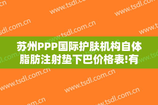 苏州PPP国际护肤机构自体脂肪注射垫下巴价格表!有哪些优势?