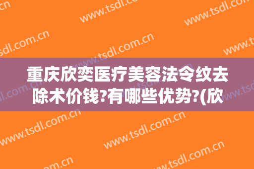 重庆欣奕医疗美容法令纹去除术价钱?有哪些优势?(欣奕除疤多少钱?)