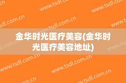 金华时光医疗美容(金华时光医疗美容地址)