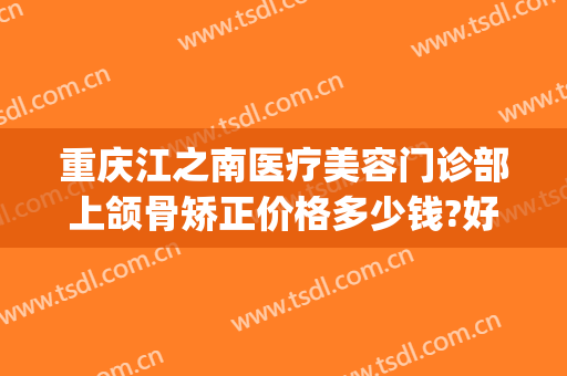 重庆江之南医疗美容门诊部上颌骨矫正价格多少钱?好不好?(重庆颌面外科手术)