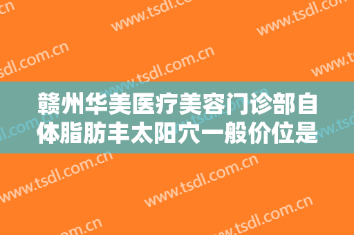 赣州华美医疗美容门诊部自体脂肪丰太阳穴一般价位是多少费用?怎么样?
