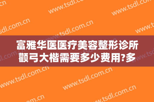 富雅华医医疗美容整形诊所颧弓大楷需要多少费用?多长时间恢复?