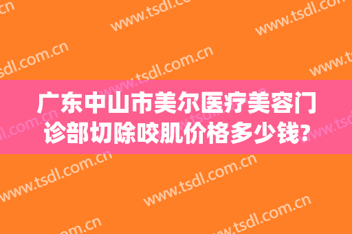 广东中山市美尔医疗美容门诊部切除咬肌价格多少钱?效果怎么样?(中山美尔医疗是正规的吗)