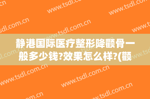 静港国际医疗整形降颧骨一般多少钱?效果怎么样?(颧骨高整形价格)