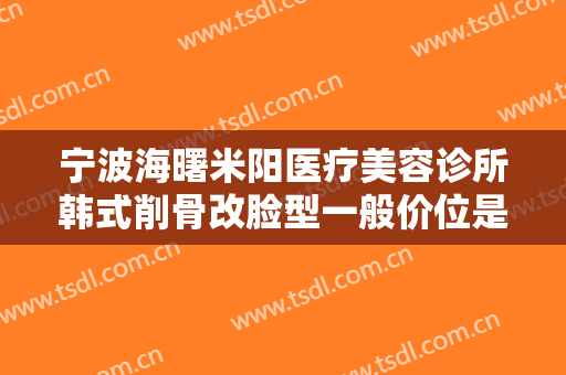 宁波海曙米阳医疗美容诊所韩式削骨改脸型一般价位是多少费用?多长时间恢复?