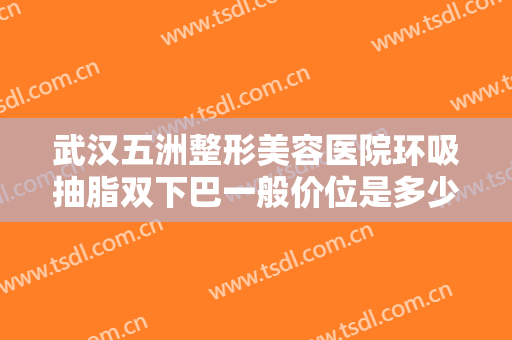 武汉五洲整形美容医院环吸抽脂双下巴一般价位是多少?需要多久恢复?