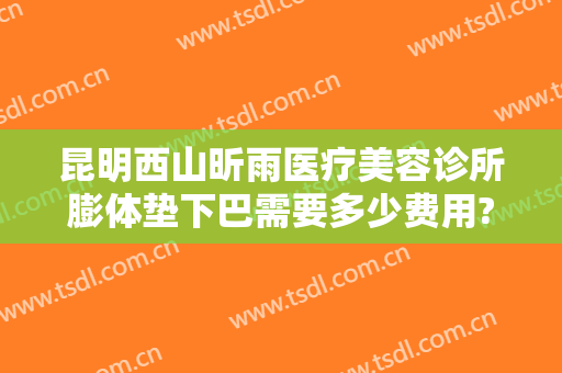 昆明西山昕雨医疗美容诊所膨体垫下巴需要多少费用?贵不贵?
