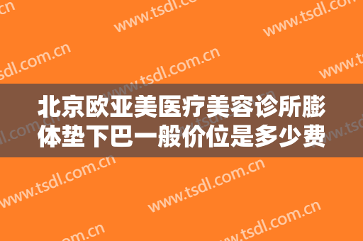 北京欧亚美医疗美容诊所膨体垫下巴一般价位是多少费用?需要多久恢复?
