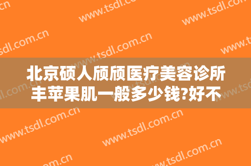 北京硕人颀颀医疗美容诊所丰苹果肌一般多少钱?好不好?