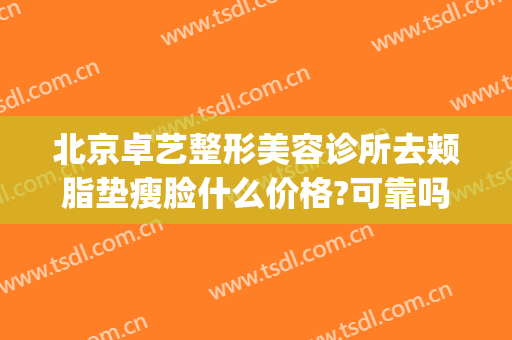 北京卓艺整形美容诊所去颊脂垫瘦脸什么价格?可靠吗?(北京卓艺医疗美容整形医院)