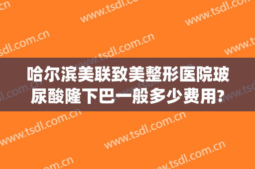 哈尔滨美联致美整形医院玻尿酸隆下巴一般多少费用?贵不贵?(整形医院玻尿酸价格)