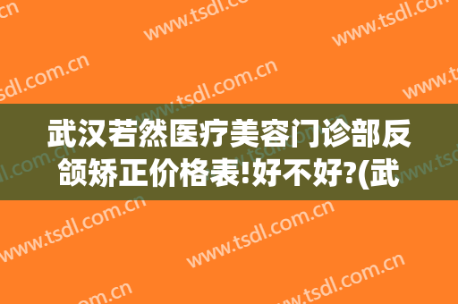 武汉若然医疗美容门诊部反颌矫正价格表!好不好?(武汉若然整形医院电话)