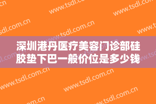 深圳港丹医疗美容门诊部硅胶垫下巴一般价位是多少钱?贵不贵?