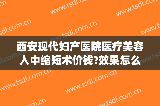 西安现代妇产医院医疗美容人中缩短术价钱?效果怎么样?(西安现代妇产医院医疗美容科)