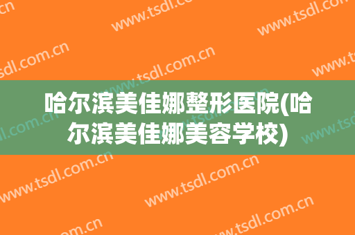 哈尔滨美佳娜整形医院(哈尔滨美佳娜美容学校)