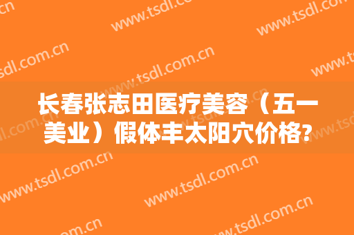 长春张志田医疗美容（五一美业）假体丰太阳穴价格?怎么样?
