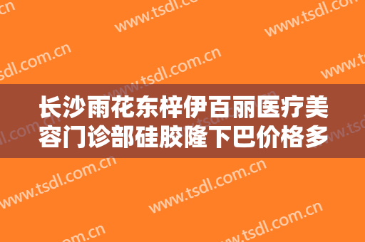 长沙雨花东梓伊百丽医疗美容门诊部硅胶隆下巴价格多少钱?怎么样?