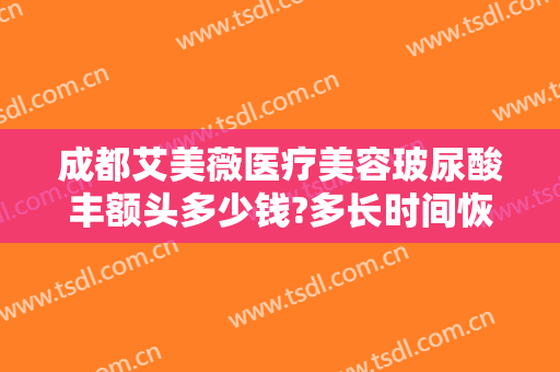 成都艾美薇医疗美容玻尿酸丰额头多少钱?多长时间恢复?
