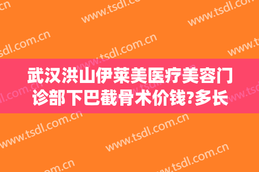武汉洪山伊莱美医疗美容门诊部下巴截骨术价钱?多长时间恢复?(武汉下颌角手术费用)