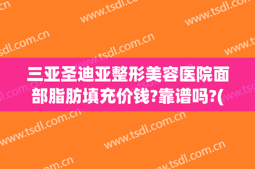 三亚圣迪亚整形美容医院面部脂肪填充价钱?靠谱吗?(三亚整容整形医院)